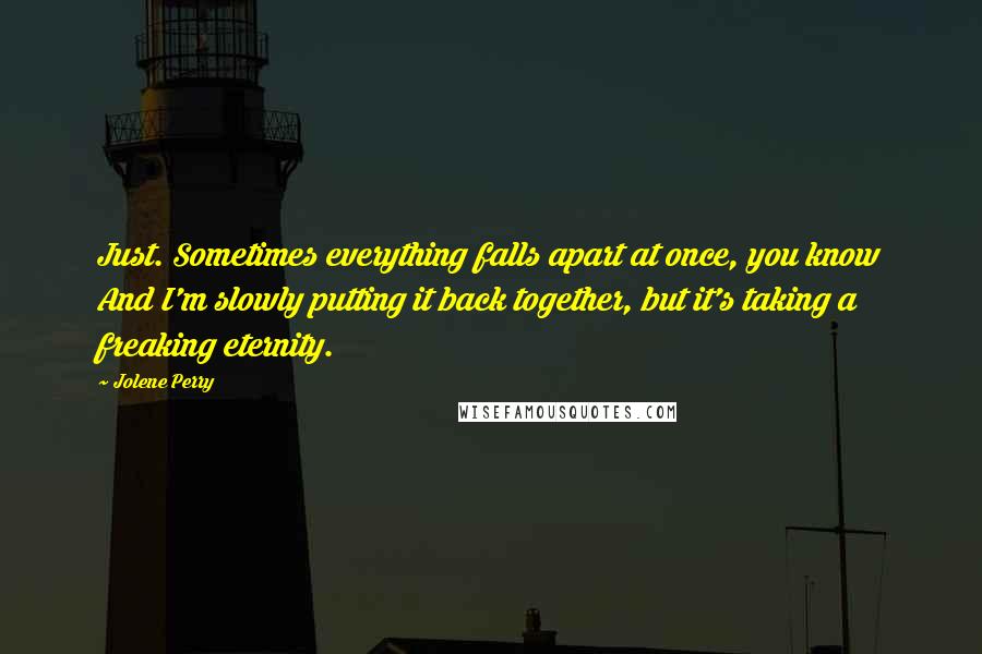 Jolene Perry Quotes: Just. Sometimes everything falls apart at once, you know And I'm slowly putting it back together, but it's taking a freaking eternity.