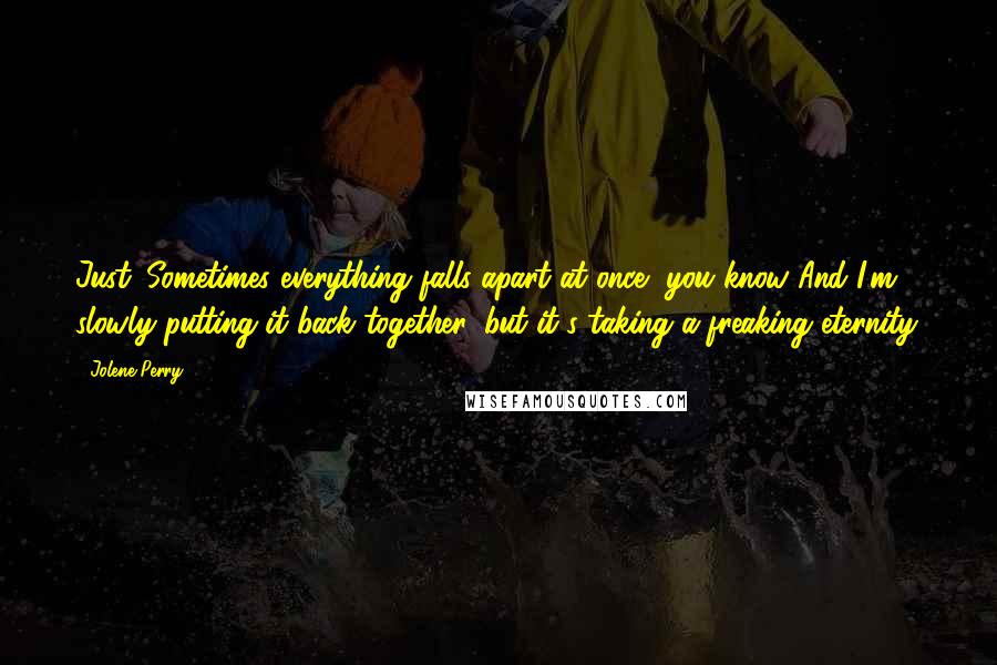 Jolene Perry Quotes: Just. Sometimes everything falls apart at once, you know And I'm slowly putting it back together, but it's taking a freaking eternity.