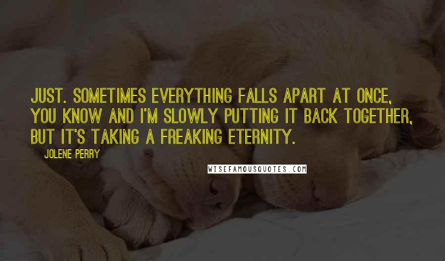 Jolene Perry Quotes: Just. Sometimes everything falls apart at once, you know And I'm slowly putting it back together, but it's taking a freaking eternity.