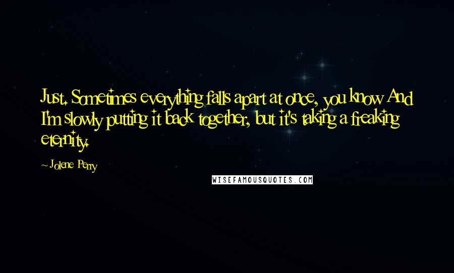 Jolene Perry Quotes: Just. Sometimes everything falls apart at once, you know And I'm slowly putting it back together, but it's taking a freaking eternity.