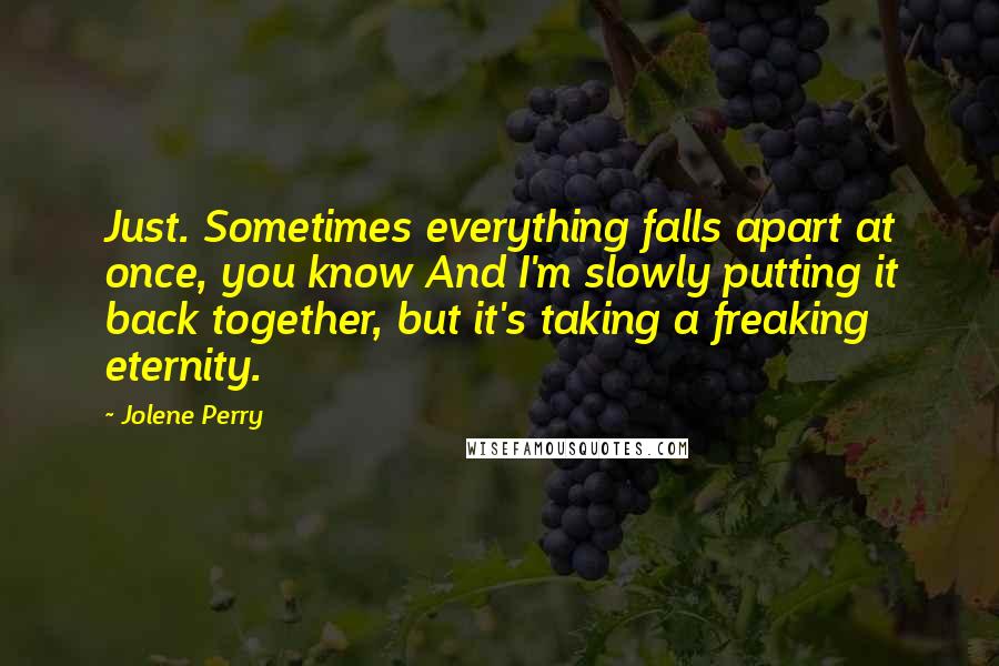 Jolene Perry Quotes: Just. Sometimes everything falls apart at once, you know And I'm slowly putting it back together, but it's taking a freaking eternity.