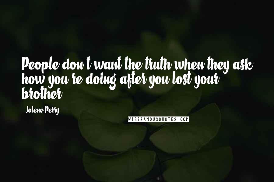 Jolene Perry Quotes: People don't want the truth when they ask how you're doing after you lost your brother.