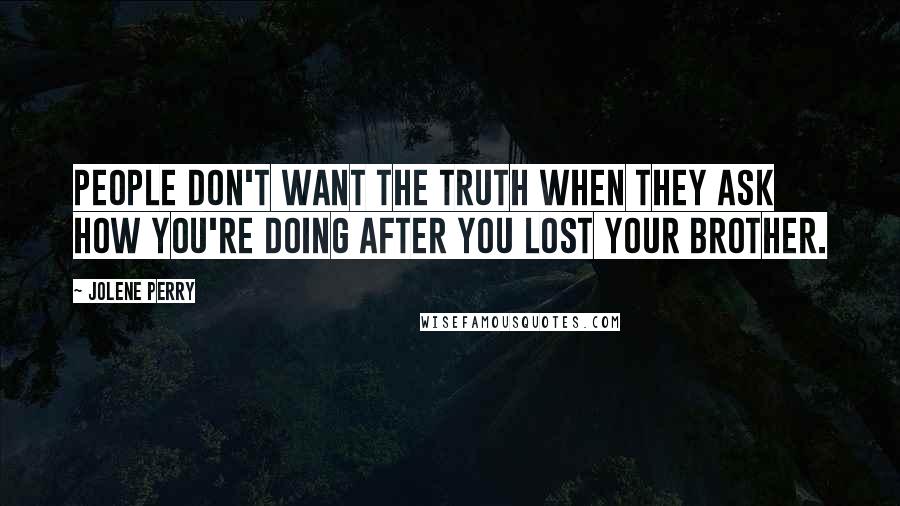 Jolene Perry Quotes: People don't want the truth when they ask how you're doing after you lost your brother.