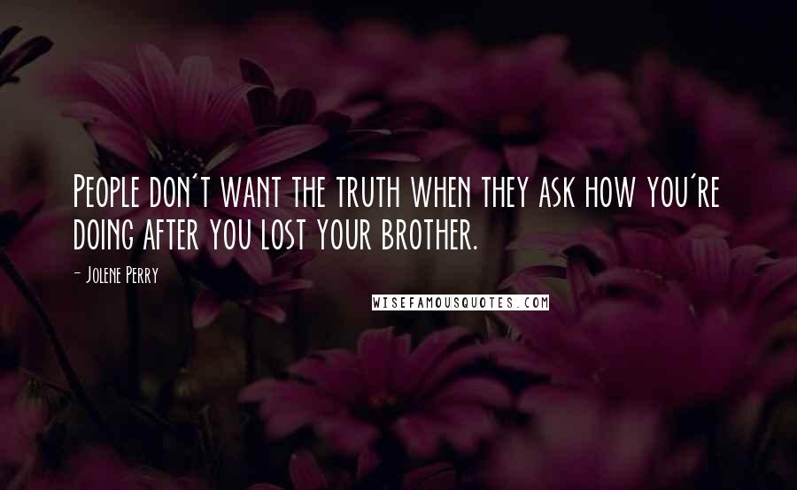 Jolene Perry Quotes: People don't want the truth when they ask how you're doing after you lost your brother.