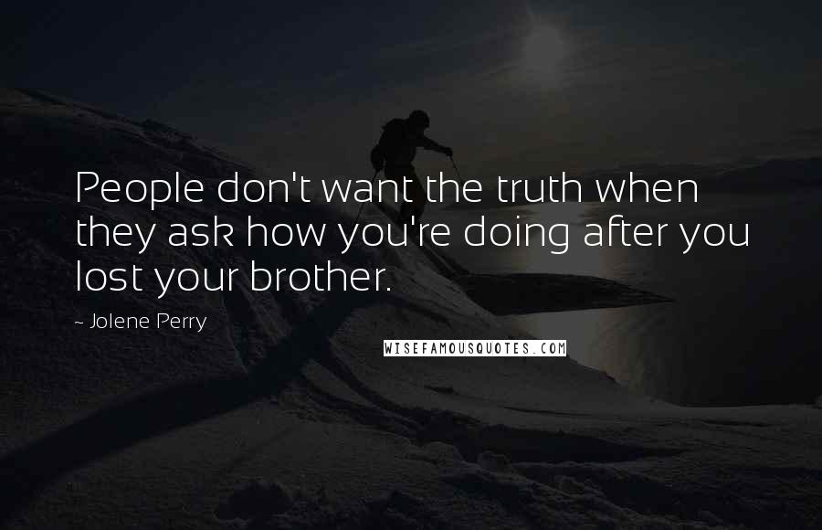 Jolene Perry Quotes: People don't want the truth when they ask how you're doing after you lost your brother.