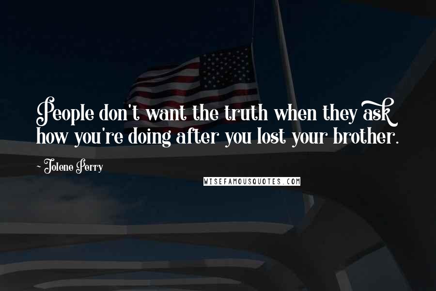 Jolene Perry Quotes: People don't want the truth when they ask how you're doing after you lost your brother.