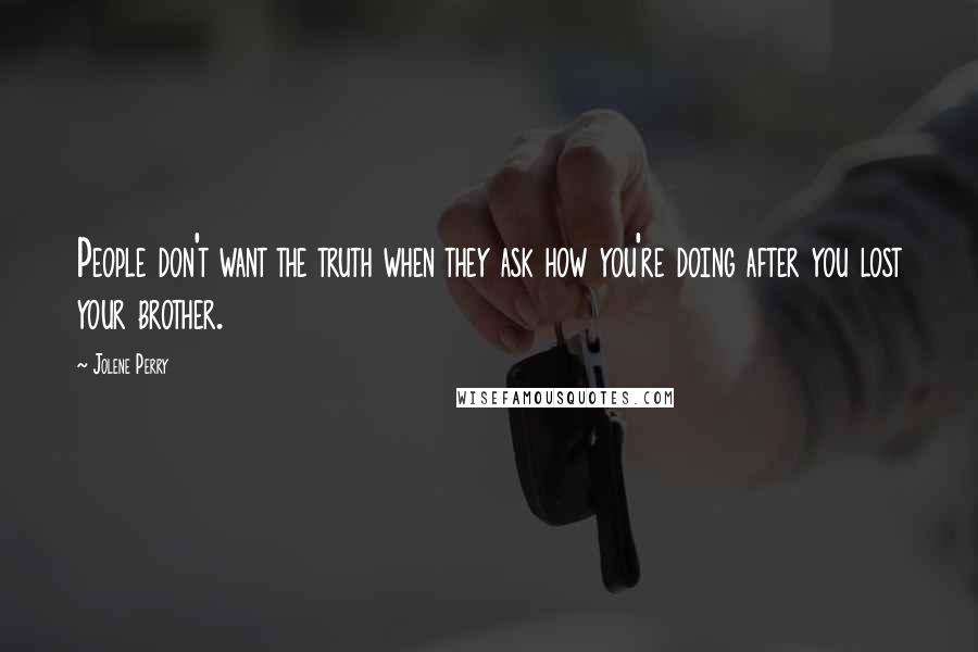 Jolene Perry Quotes: People don't want the truth when they ask how you're doing after you lost your brother.