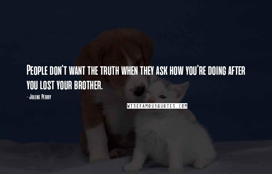 Jolene Perry Quotes: People don't want the truth when they ask how you're doing after you lost your brother.