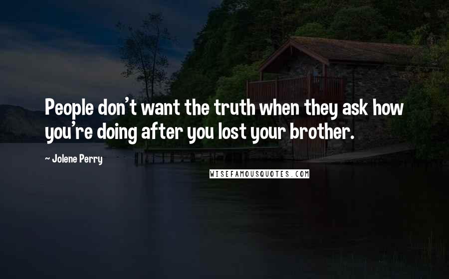 Jolene Perry Quotes: People don't want the truth when they ask how you're doing after you lost your brother.