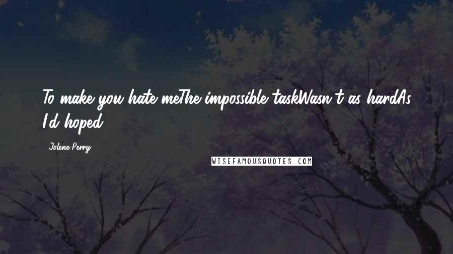 Jolene Perry Quotes: To make you hate meThe impossible taskWasn't as hardAs I'd hoped