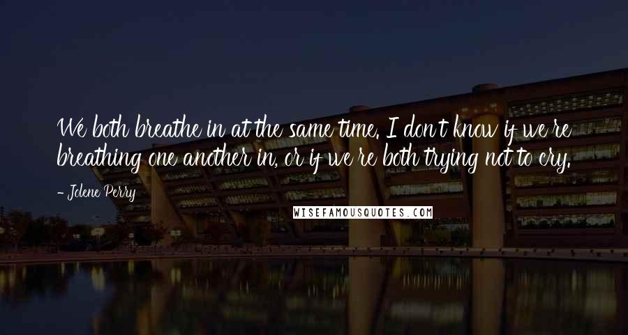 Jolene Perry Quotes: We both breathe in at the same time. I don't know if we're breathing one another in, or if we're both trying not to cry.