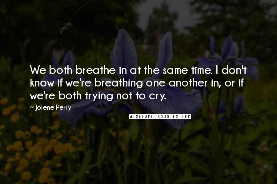 Jolene Perry Quotes: We both breathe in at the same time. I don't know if we're breathing one another in, or if we're both trying not to cry.