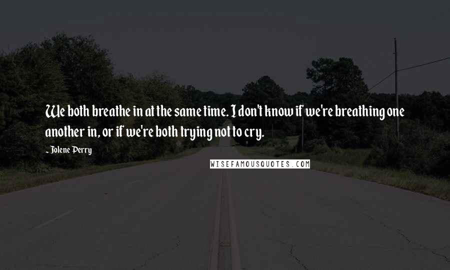 Jolene Perry Quotes: We both breathe in at the same time. I don't know if we're breathing one another in, or if we're both trying not to cry.
