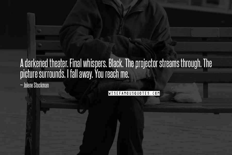Jolene Stockman Quotes: A darkened theater. Final whispers. Black. The projector streams through. The picture surrounds. I fall away. You reach me.