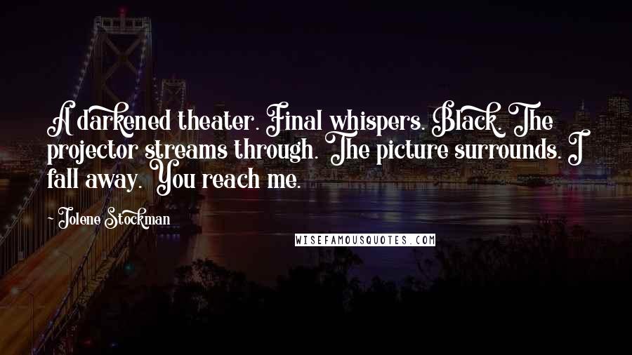 Jolene Stockman Quotes: A darkened theater. Final whispers. Black. The projector streams through. The picture surrounds. I fall away. You reach me.