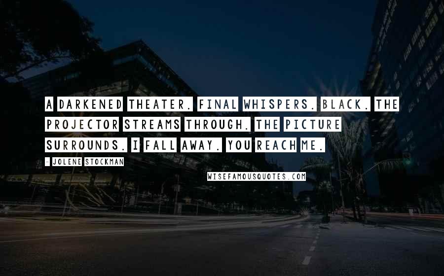 Jolene Stockman Quotes: A darkened theater. Final whispers. Black. The projector streams through. The picture surrounds. I fall away. You reach me.