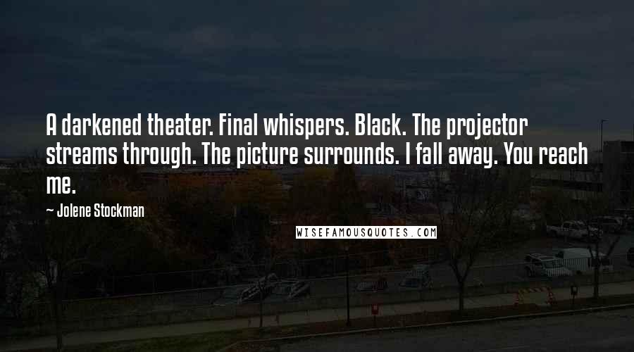 Jolene Stockman Quotes: A darkened theater. Final whispers. Black. The projector streams through. The picture surrounds. I fall away. You reach me.