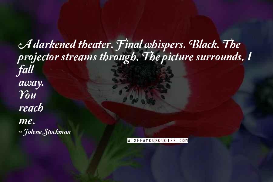 Jolene Stockman Quotes: A darkened theater. Final whispers. Black. The projector streams through. The picture surrounds. I fall away. You reach me.