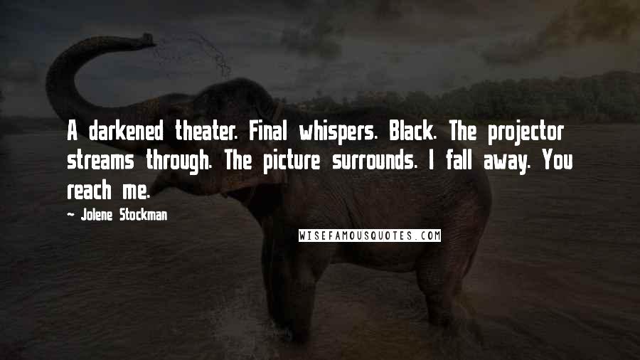 Jolene Stockman Quotes: A darkened theater. Final whispers. Black. The projector streams through. The picture surrounds. I fall away. You reach me.