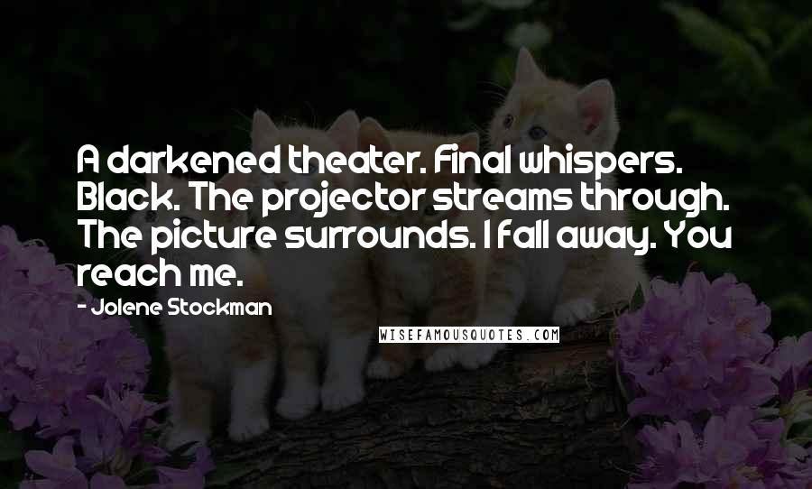 Jolene Stockman Quotes: A darkened theater. Final whispers. Black. The projector streams through. The picture surrounds. I fall away. You reach me.