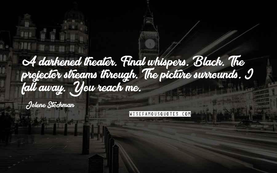 Jolene Stockman Quotes: A darkened theater. Final whispers. Black. The projector streams through. The picture surrounds. I fall away. You reach me.
