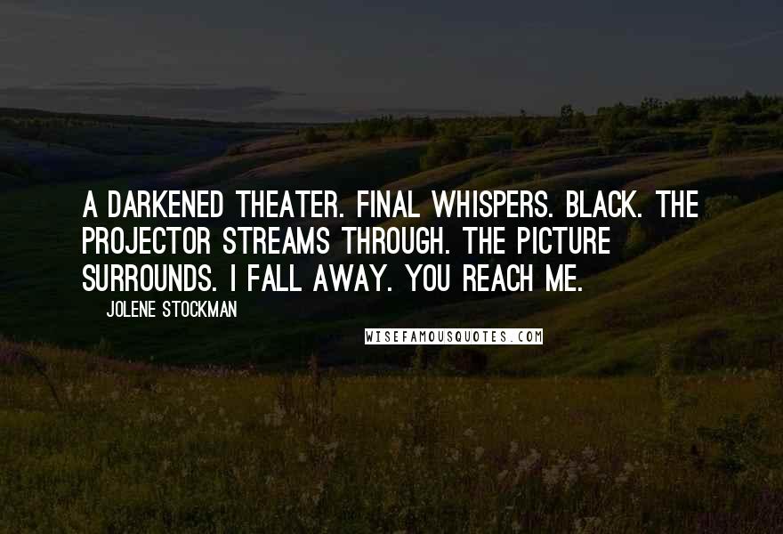 Jolene Stockman Quotes: A darkened theater. Final whispers. Black. The projector streams through. The picture surrounds. I fall away. You reach me.