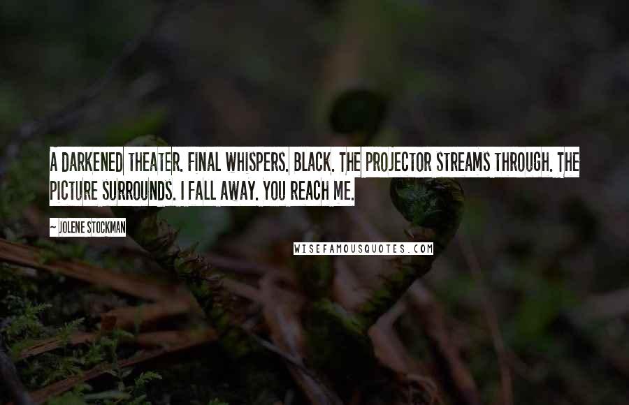 Jolene Stockman Quotes: A darkened theater. Final whispers. Black. The projector streams through. The picture surrounds. I fall away. You reach me.