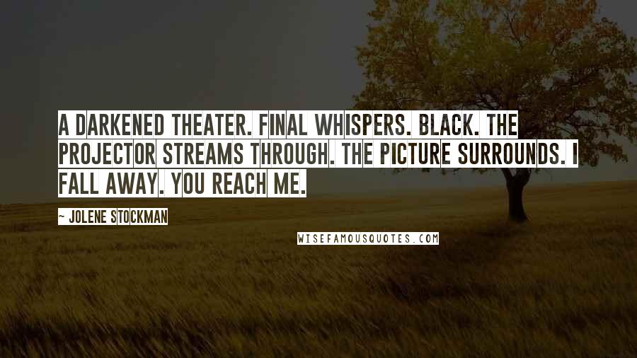 Jolene Stockman Quotes: A darkened theater. Final whispers. Black. The projector streams through. The picture surrounds. I fall away. You reach me.