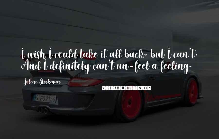 Jolene Stockman Quotes: I wish I could take it all back, but I can't. And I definitely can't un-feel a feeling.