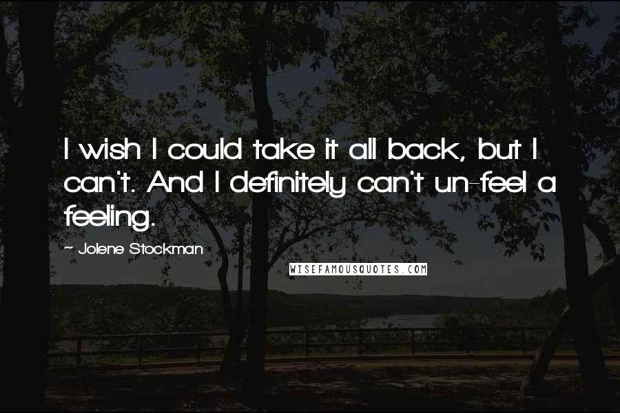 Jolene Stockman Quotes: I wish I could take it all back, but I can't. And I definitely can't un-feel a feeling.