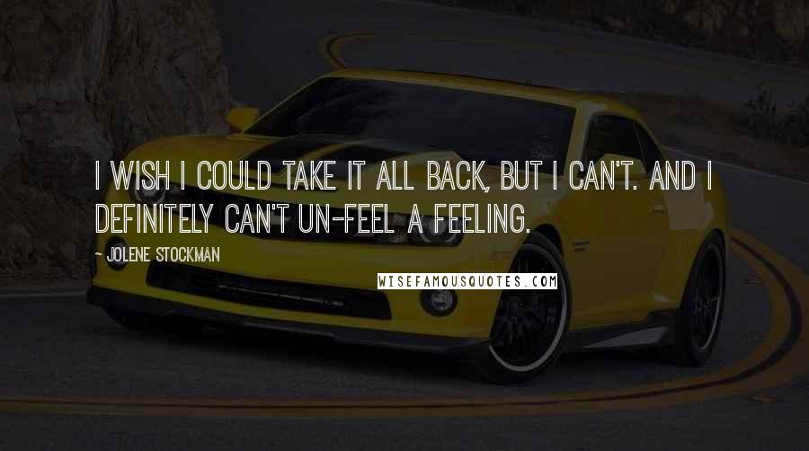 Jolene Stockman Quotes: I wish I could take it all back, but I can't. And I definitely can't un-feel a feeling.