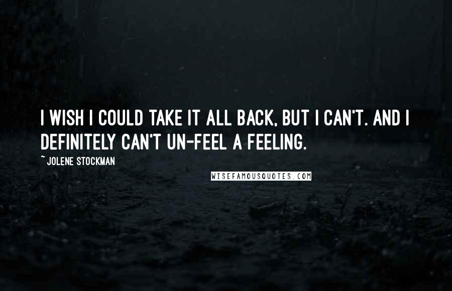 Jolene Stockman Quotes: I wish I could take it all back, but I can't. And I definitely can't un-feel a feeling.