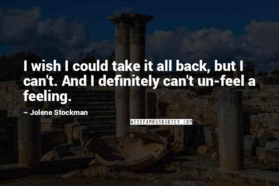 Jolene Stockman Quotes: I wish I could take it all back, but I can't. And I definitely can't un-feel a feeling.