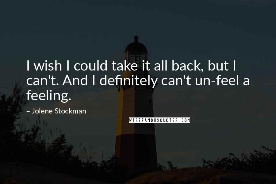 Jolene Stockman Quotes: I wish I could take it all back, but I can't. And I definitely can't un-feel a feeling.