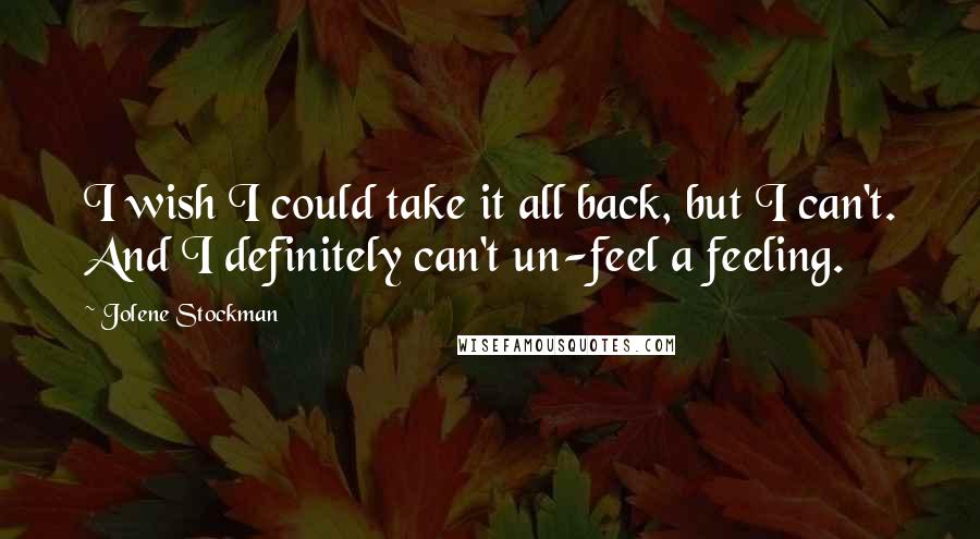 Jolene Stockman Quotes: I wish I could take it all back, but I can't. And I definitely can't un-feel a feeling.