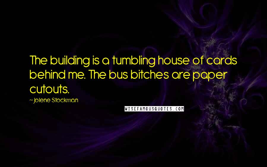 Jolene Stockman Quotes: The building is a tumbling house of cards behind me. The bus bitches are paper cutouts.