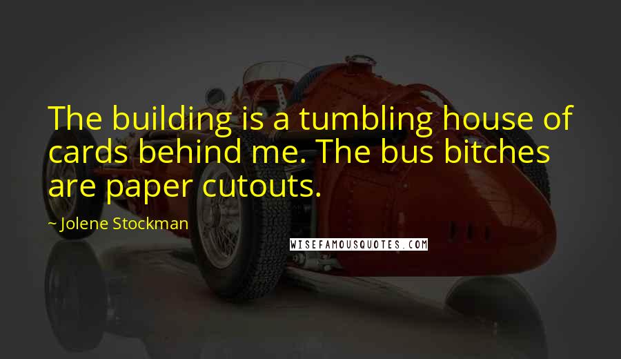 Jolene Stockman Quotes: The building is a tumbling house of cards behind me. The bus bitches are paper cutouts.