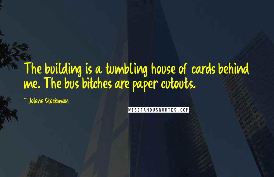 Jolene Stockman Quotes: The building is a tumbling house of cards behind me. The bus bitches are paper cutouts.