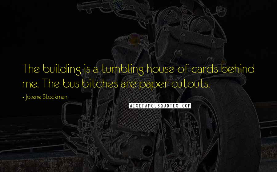 Jolene Stockman Quotes: The building is a tumbling house of cards behind me. The bus bitches are paper cutouts.