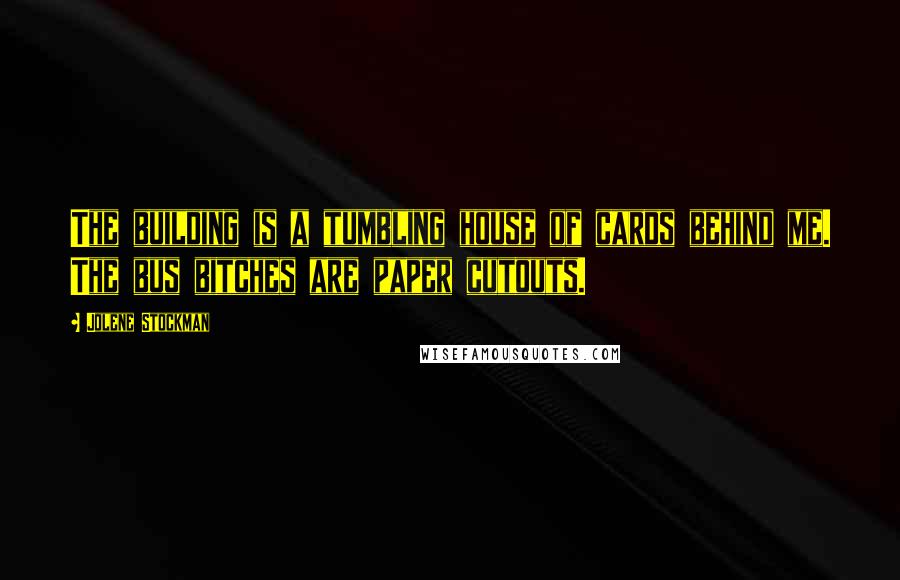 Jolene Stockman Quotes: The building is a tumbling house of cards behind me. The bus bitches are paper cutouts.