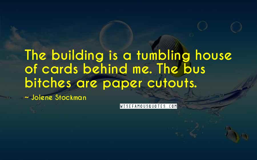 Jolene Stockman Quotes: The building is a tumbling house of cards behind me. The bus bitches are paper cutouts.