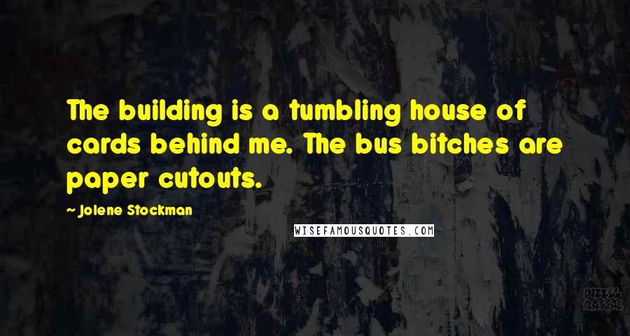 Jolene Stockman Quotes: The building is a tumbling house of cards behind me. The bus bitches are paper cutouts.