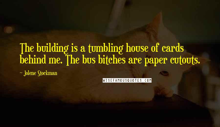 Jolene Stockman Quotes: The building is a tumbling house of cards behind me. The bus bitches are paper cutouts.