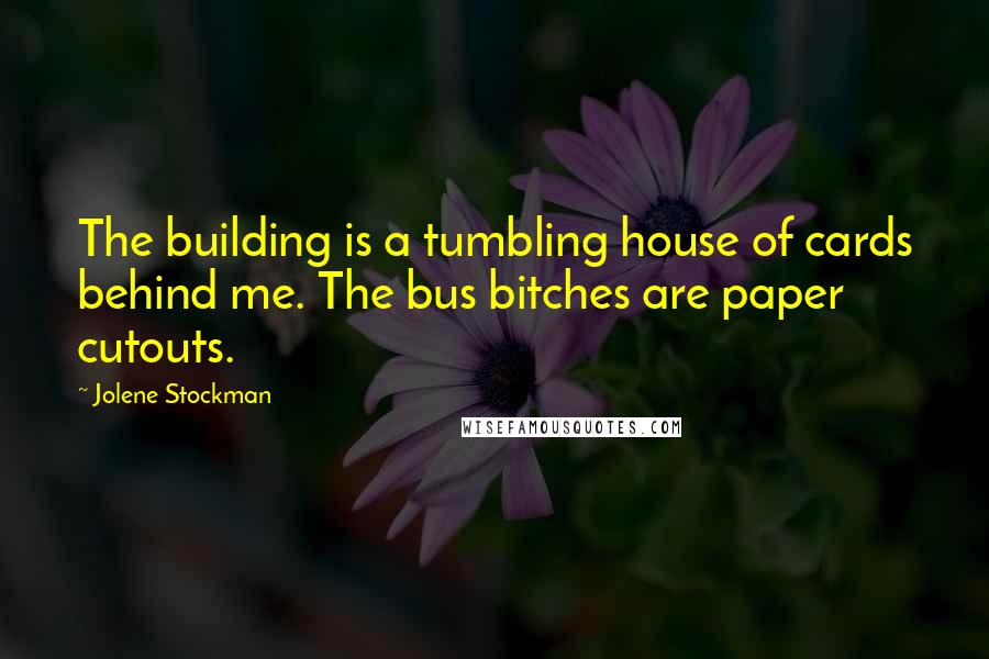 Jolene Stockman Quotes: The building is a tumbling house of cards behind me. The bus bitches are paper cutouts.