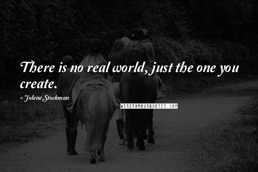 Jolene Stockman Quotes: There is no real world, just the one you create.