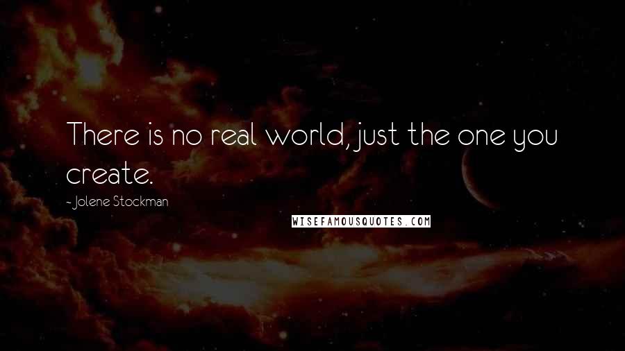 Jolene Stockman Quotes: There is no real world, just the one you create.