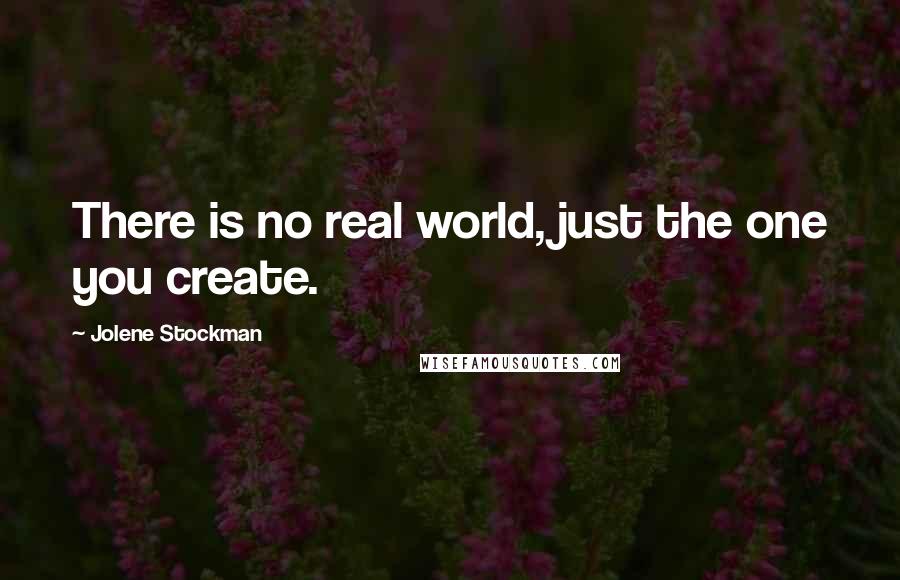 Jolene Stockman Quotes: There is no real world, just the one you create.