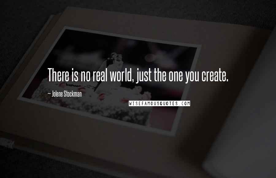 Jolene Stockman Quotes: There is no real world, just the one you create.