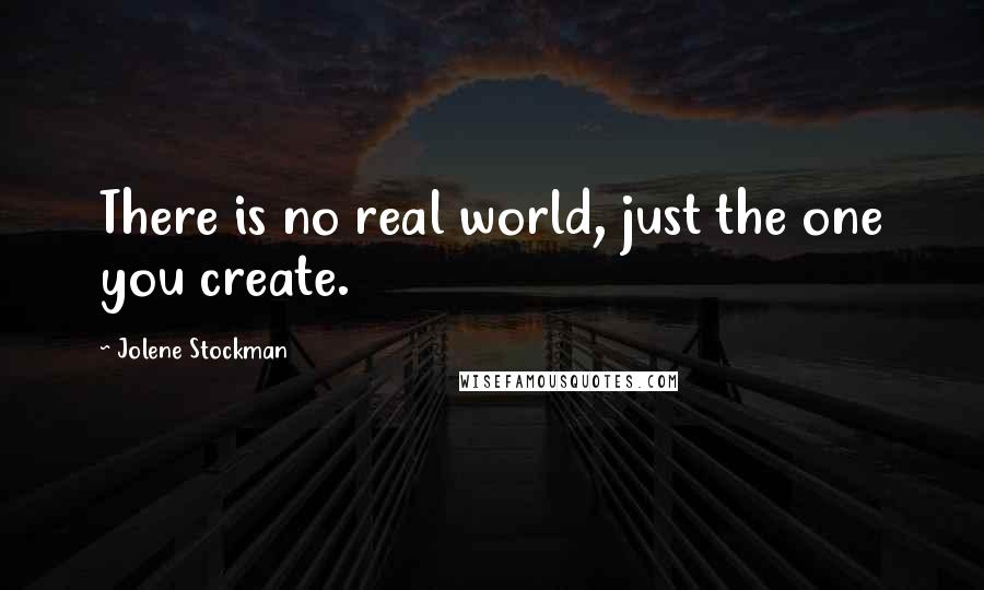 Jolene Stockman Quotes: There is no real world, just the one you create.