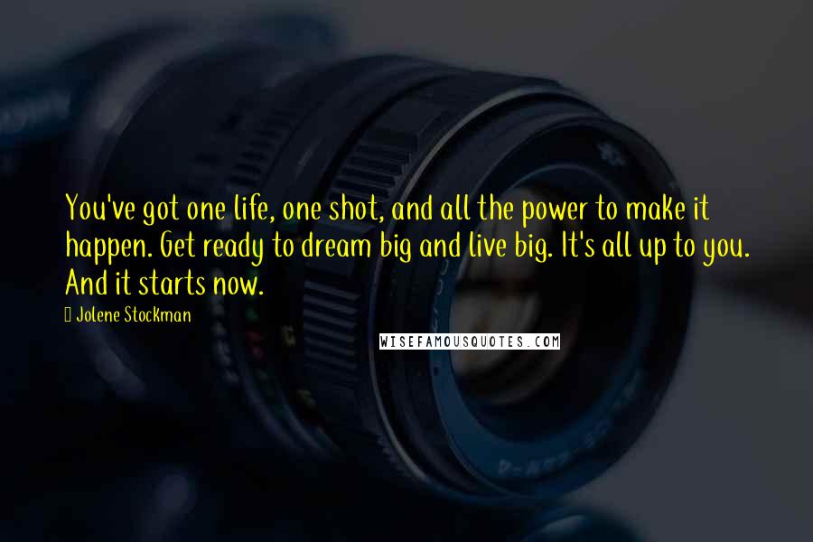 Jolene Stockman Quotes: You've got one life, one shot, and all the power to make it happen. Get ready to dream big and live big. It's all up to you. And it starts now.